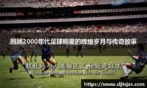 回顾2000年代足球明星的辉煌岁月与传奇故事